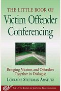 The Little Book Of Victim Offender Conferencing: Bringing Victims And Offenders Together In Dialogue