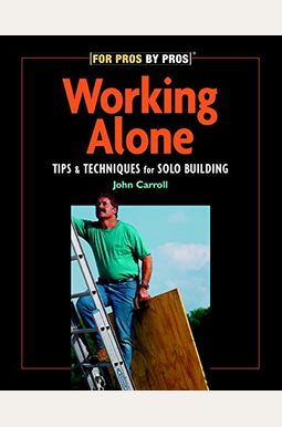Working Alone: Tips And Techniques For Solo Building (For Pros By Pros) Working Alone: Tips And Techniques For Solo Building (For Pros By Pros)