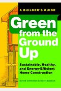 Green From The Ground Up: Sustainable, Healthy, And Energy-Efficient Home Construction
