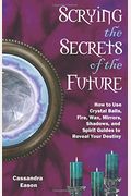 Scrying The Secrets Of The Future: How To Use Crystal Ball, Fire, Wax, Mirrors, Shadows, And Spirit Guides To Reveal Your Destiny