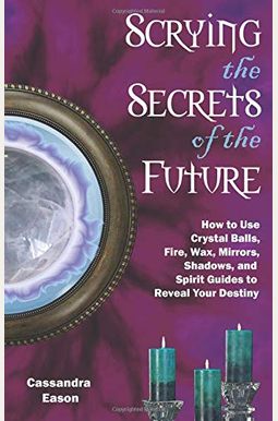 Scrying The Secrets Of The Future: How To Use Crystal Ball, Fire, Wax, Mirrors, Shadows, And Spirit Guides To Reveal Your Destiny Scrying The Secrets Of The Future: How To Use Crystal Ball, Fire, Wax, Mirrors, Shadows, And Spirit Guides To Reveal Your Destiny
