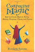 Composing Magic: How To Create Magical Spells, Rituals, Blessings, Chants, And Prayer