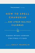 How To Spell Chanukah...And Other Holiday Dilemmas: 18 Writers Celebrate 8 Nights Of Lights