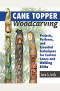 Cane Topper Woodcarving: Projects, Patterns, And Essential Techniques For Custom Canes And Walking Sticks