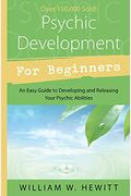 Psychic Development For Beginners: An Easy Guide To Developing & Releasing Your Psychic Abilities