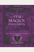 To Stir A Magick Cauldron: A Witch's Guide To Casting And Conjuring