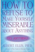 How to Refuse to Make Yourself Miserable about Anything: Yes Anything!