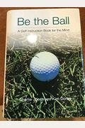 Be The Ball: A Golf Instruction Book For The