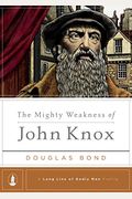 The Mighty Weakness Of John Knox (A Long Line Of Godly Men Profile)