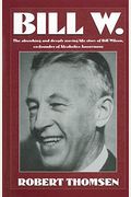 Bill W: The Absorbing And Deeply Moving Life Story Of Bill Wilson, Co-Founder Of Alcoholics Anonymous