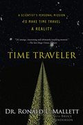 Time Traveler: A Scientist's Personal Mission To Make Time Travel A Reality