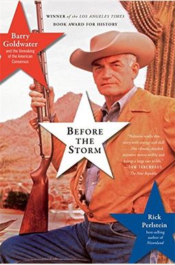 Before The Storm: Barry Goldwater And The Unmaking Of The American Consensus Before The Storm: Barry Goldwater And The Unmaking Of The American Consensus
