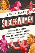 Soccerwomen: The Icons, Rebels, Stars, And Trailblazers Who Transformed The Beautiful Game