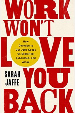 Work Won't Love You Back: How Devotion to Our Jobs Keeps Us Exploited, Exhausted, and Alone Work Won't Love You Back: How Devotion to Our Jobs Keeps Us Exploited, Exhausted, and Alone