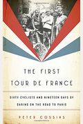 The First Tour De France: Sixty Cyclists And Nineteen Days Of Daring On The Road To Paris