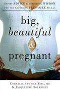 Big, Beautiful, And Pregnant: Expert Advice And Comforting Wisdom For The Expecting Plus-Size Woman