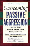 Overcoming Passive-Aggression: How To Stop Hidden Anger From Spoiling Your Relationships, Career And Happiness