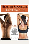 Healthy Shoulder Handbook: 100 Exercises For Treating And Preventing Frozen Shoulder, Rotator Cuff And Other Common Injuries