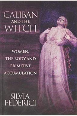 Caliban And The Witch: Women, The Body And Primitive Accumulation Caliban And The Witch: Women, The Body And Primitive Accumulation