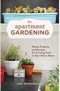 Apartment Gardening: Plants, Projects, And Recipes For Growing Food In Your Urban Home