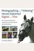 Photographing and Videoing Horses Explained, Digital and Film: The Horse Owner's Manual for Improved Portraits, Schooling Tools, Sales, and Promotions