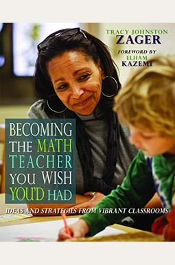 Becoming The Math Teacher You Wish You'd Had: Ideas And Strategies From Vibrant Classrooms Becoming The Math Teacher You Wish You'd Had: Ideas And Strategies From Vibrant Classrooms