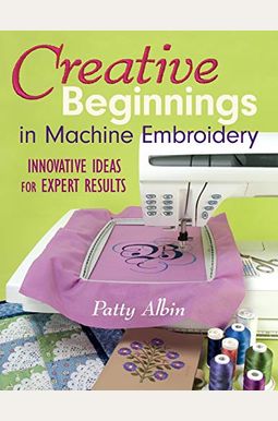 Creative Beginnings in Machine Embroider: Innovative Ideas for Expert Results Creative Beginnings in Machine Embroider: Innovative Ideas for Expert Results