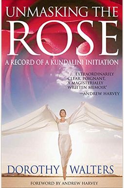 Unmasking The Rose: A Record Of A Kundalini Initiation Unmasking The Rose: A Record Of A Kundalini Initiation