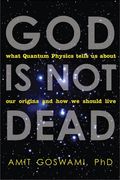 God Is Not Dead: What Quantum Physics Tells Us About Our Origins And How We Should Live