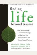 Finding Life Beyond Trauma: Using Acceptance And Commitment Therapy To Heal From Post-Traumatic Stress And Trauma-Related Problems