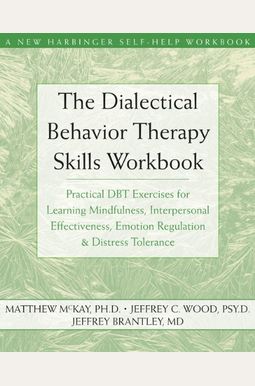 The Dialectical Behavior Therapy Skills Workbook: Practical Dbt Exercises For Learning Mindfulness, Interpersonal Effectiveness, Emotion Regulation, A The Dialectical Behavior Therapy Skills Workbook: Practical Dbt Exercises For Learning Mindfulness, Interpersonal Effectiveness, Emotion Regulation, A