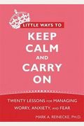 Little Ways To Keep Calm And Carry On: Twenty Lessons For Managing Worry, Anxiety, And Fear