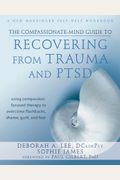 The Compassionate-Mind Guide To Recovering From Trauma And Ptsd: Using Compassion-Focused Therapy To Overcome Flashbacks, Shame, Guilt, And Fear