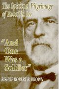 And One Was A Soldier: The Spiritual Pilgrimage Of Robert E. Lee