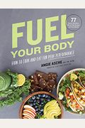 Fuel Your Body: How To Cook And Eat For Peak Performance: 77 Simple, Nutritious, Whole-Food Recipes For Every Athlete