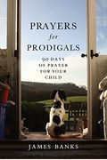 Prayers For Prodigals: 90 Days Of Prayer For Your Child (A Daily Devotional For Parents With Bible Readings And Meditations For Moms And Dads