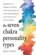 The Seven Chakra Personality Types: Discover The Energetic Forces That Shape Your Life, Your Relationships, And Your Place In The World