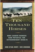 Ten Thousand Horses: How Leaders Harness Raw Potential For Extraordinary Results