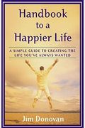 Handbook To A Happier Life: A Simple Guide To Creating The Life You've Always Wanted