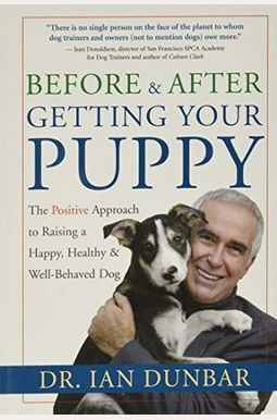 Before And After Getting Your Puppy: The Positive Approach To Raising A Happy, Healthy, And Well-Behaved Dog Before And After Getting Your Puppy: The Positive Approach To Raising A Happy, Healthy, And Well-Behaved Dog