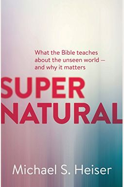 Supernatural: What The Bible Teaches About The Unseen World - And Why It Matters Supernatural: What The Bible Teaches About The Unseen World - And Why It Matters