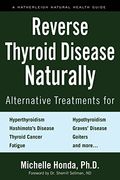 Reverse Thyroid Disease Naturally: Alternative Treatments For Hyperthyroidism, Hypothyroidism, Hashimoto's Disease, Graves' Disease, Thyroid Cancer, G