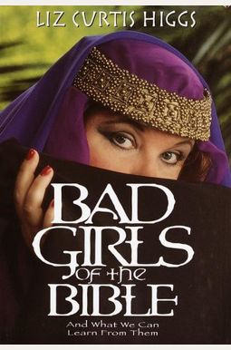 Bad Girls Of The Bible: And What We Can Learn From Them Bad Girls Of The Bible: And What We Can Learn From Them