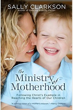 The Ministry Of Motherhood: Following Christ's Example In Reaching The Hearts Of Our Children The Ministry Of Motherhood: Following Christ's Example In Reaching The Hearts Of Our Children