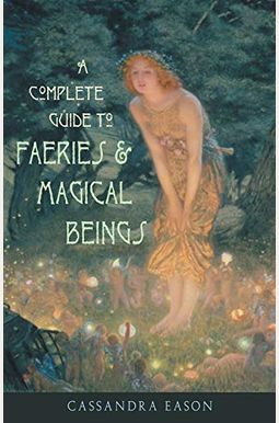 Complete Guide To Faeries & Magical Beings: Explore The Mystical Realm Of The Little People Complete Guide To Faeries & Magical Beings: Explore The Mystical Realm Of The Little People