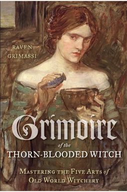 Grimoire Of The Thorn-Blooded Witch: Mastering The Five Arts Of Old World Witchery Grimoire Of The Thorn-Blooded Witch: Mastering The Five Arts Of Old World Witchery