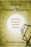 Seeing Beyond Illusions: Freeing Ourselves From Ego, Guilt, And The Belief In Separation