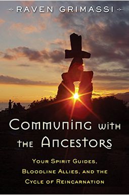 Communing With The Ancestors: Your Spirit Guides, Bloodline Allies, And The Cycle Of Reincarnation Communing With The Ancestors: Your Spirit Guides, Bloodline Allies, And The Cycle Of Reincarnation