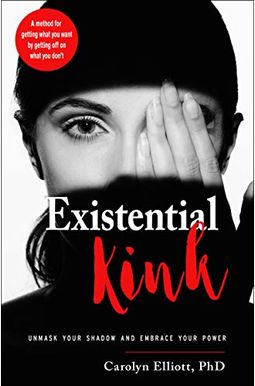 Existential Kink: Unmask Your Shadow And Embrace Your Power (A Method For Getting What You Want By Getting Off On What You Don't)