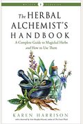 The Herbal Alchemist's Handbook: A Complete Guide To Magickal Herbs And How To Use Them